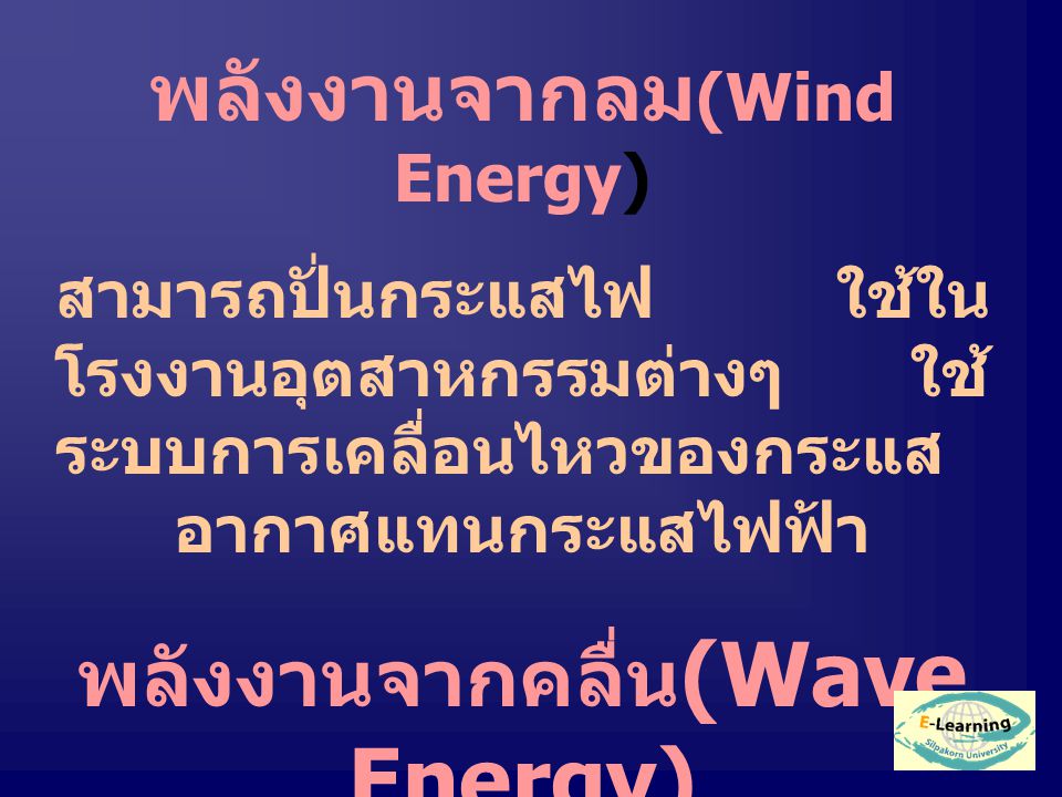 พลังงานจากลม (Wind Energy) สามารถปั่นกระแสไฟ ใช้ใน โรงงานอุตสาหกรรมต่างๆ ใช้ ระบบการเคลื่อนไหวของกระแส อากาศแทนกระแสไฟฟ้า พลังงานจากคลื่น (Wave Energy) ใช้ในอุตสาหกรรมบาง ประเภท แต่ได้พลังงานน้อย