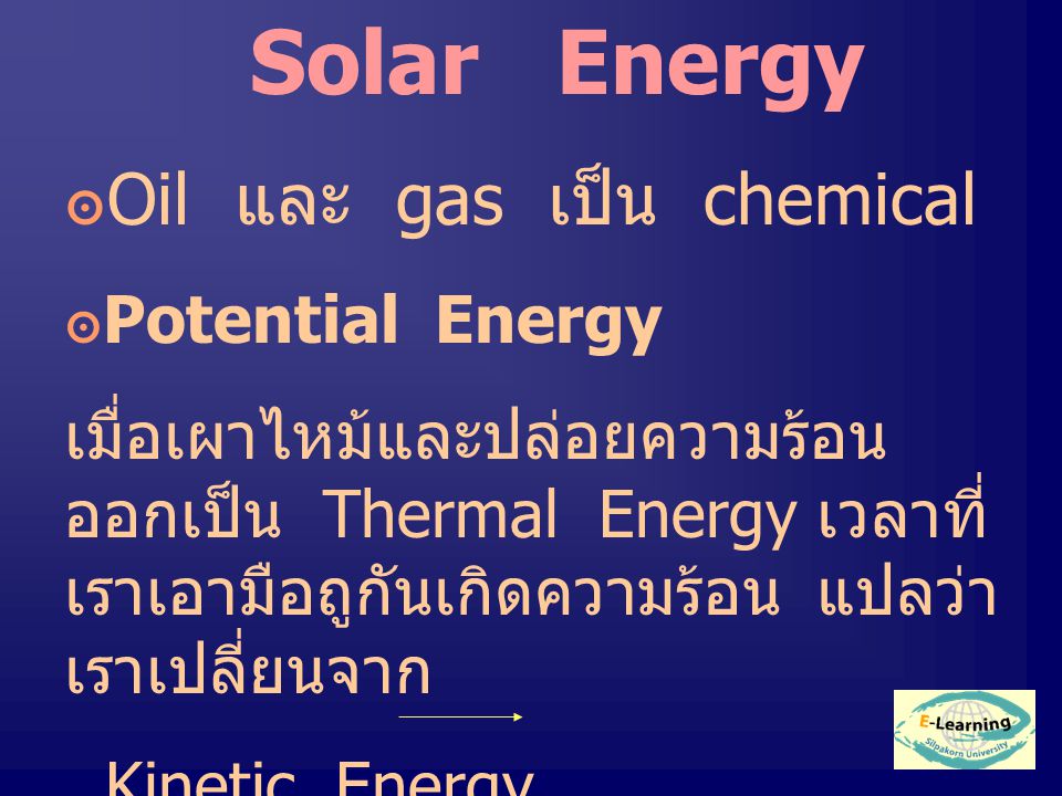 Solar Energy ๏ Oil และ gas เป็น chemical ๏ Potential Energy เมื่อเผาไหม้และปล่อยความร้อน ออกเป็น Thermal Energy เวลาที่ เราเอามือถูกันเกิดความร้อน แปลว่า เราเปลี่ยนจาก Kinetic Energy Thermal Energy