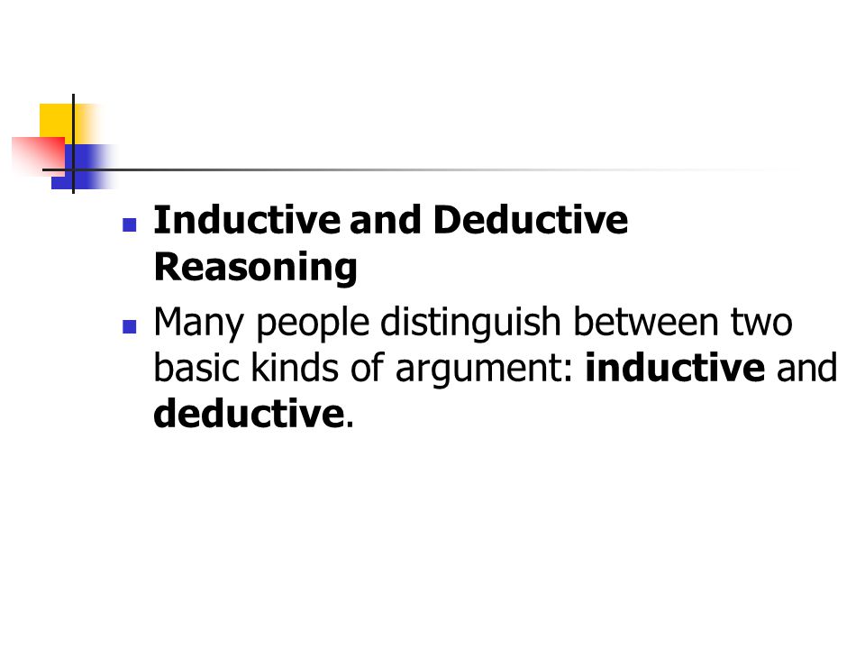 Inductive and Deductive Reasoning Many people distinguish between two basic kinds of argument: inductive and deductive.