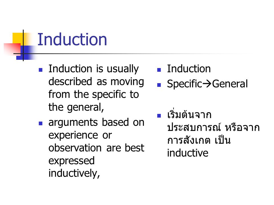 Induction Induction is usually described as moving from the specific to the general, arguments based on experience or observation are best expressed inductively, Induction Specific  General เริ่มต้นจาก ประสบการณ์ หรือจาก การสังเกต เป็น inductive