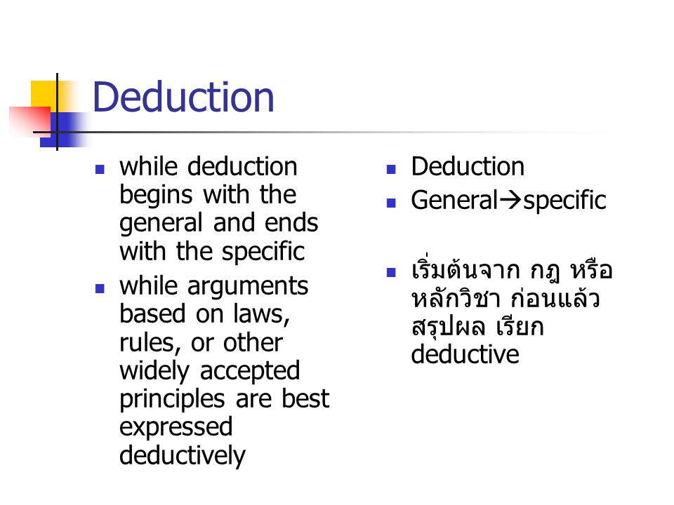 Deduction while deduction begins with the general and ends with the specific while arguments based on laws, rules, or other widely accepted principles are best expressed deductively Deduction General  specific เริ่มต้นจาก กฎ หรือ หลักวิชา ก่อนแล้ว สรุปผล เรียก deductive