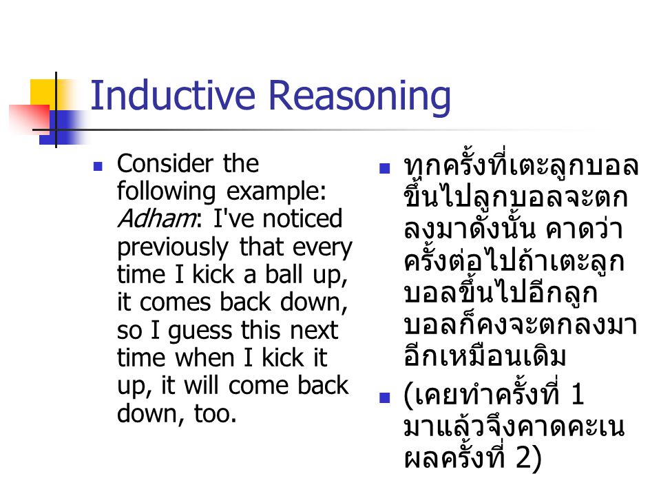 Inductive Reasoning Consider the following example: Adham: I ve noticed previously that every time I kick a ball up, it comes back down, so I guess this next time when I kick it up, it will come back down, too.