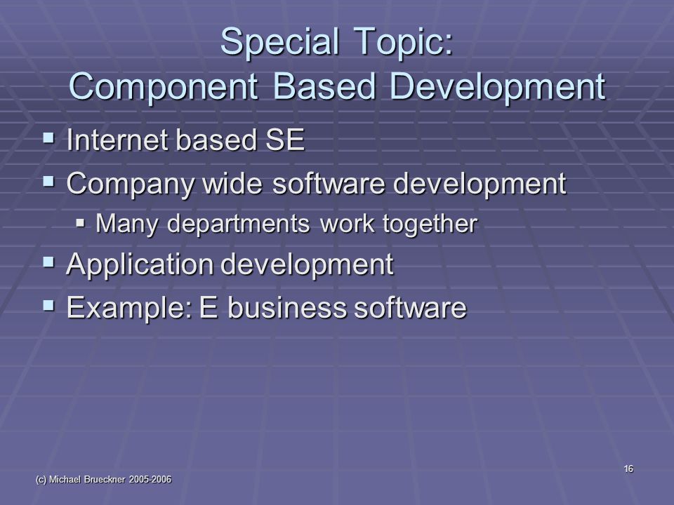 (c) Michael Brueckner Special Topic: Component Based Development  Internet based SE  Company wide software development  Many departments work together  Application development  Example: E business software