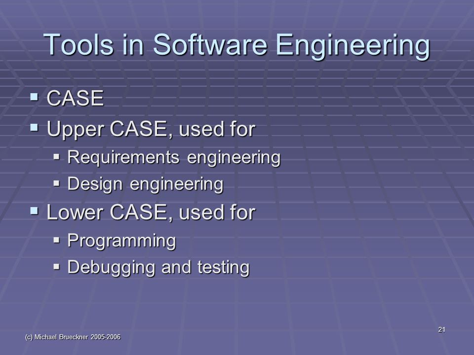 (c) Michael Brueckner Tools in Software Engineering  CASE  Upper CASE, used for  Requirements engineering  Design engineering  Lower CASE, used for  Programming  Debugging and testing