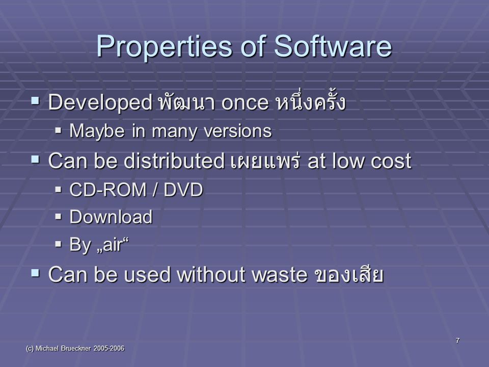 (c) Michael Brueckner Properties of Software  Developed พัฒนา once หนึ่งครั้ง  Maybe in many versions  Can be distributed เผยแพร่ at low cost  CD-ROM / DVD  Download  By „air  Can be used without waste ของเสีย