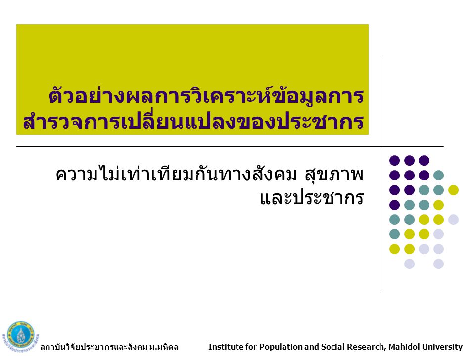 สถาบันวิจัยประชากรและสังคม ม.มหิดล Institute for Population and Social Research, Mahidol University ตัวอย่างผลการวิเคราะห์ข้อมูลการ สำรวจการเปลี่ยนแปลงของประชากร ความไม่เท่าเทียมกันทางสังคม สุขภาพ และประชากร