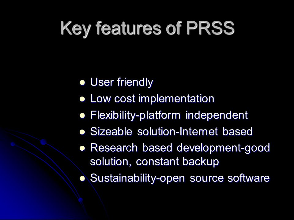 Key features of PRSS User friendly User friendly Low cost implementation Low cost implementation Flexibility-platform independent Flexibility-platform independent Sizeable solution-Internet based Sizeable solution-Internet based Research based development-good solution, constant backup Research based development-good solution, constant backup Sustainability-open source software Sustainability-open source software