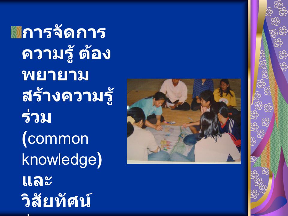 การจัดการ ความรู้ ต้อง พยายาม สร้างความรู้ ร่วม ( common knowledge ) และ วิสัยทัศน์ ร่วม ( common vision )