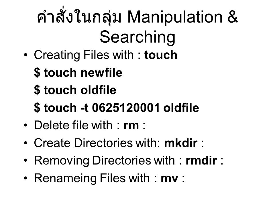 คำสั่งในกลุ่ม Manipulation & Searching Creating Files with : touch $ touch newfile $ touch oldfile $ touch -t oldfile Delete file with : rm : Create Directories with: mkdir : Removing Directories with : rmdir : Renameing Files with : mv :