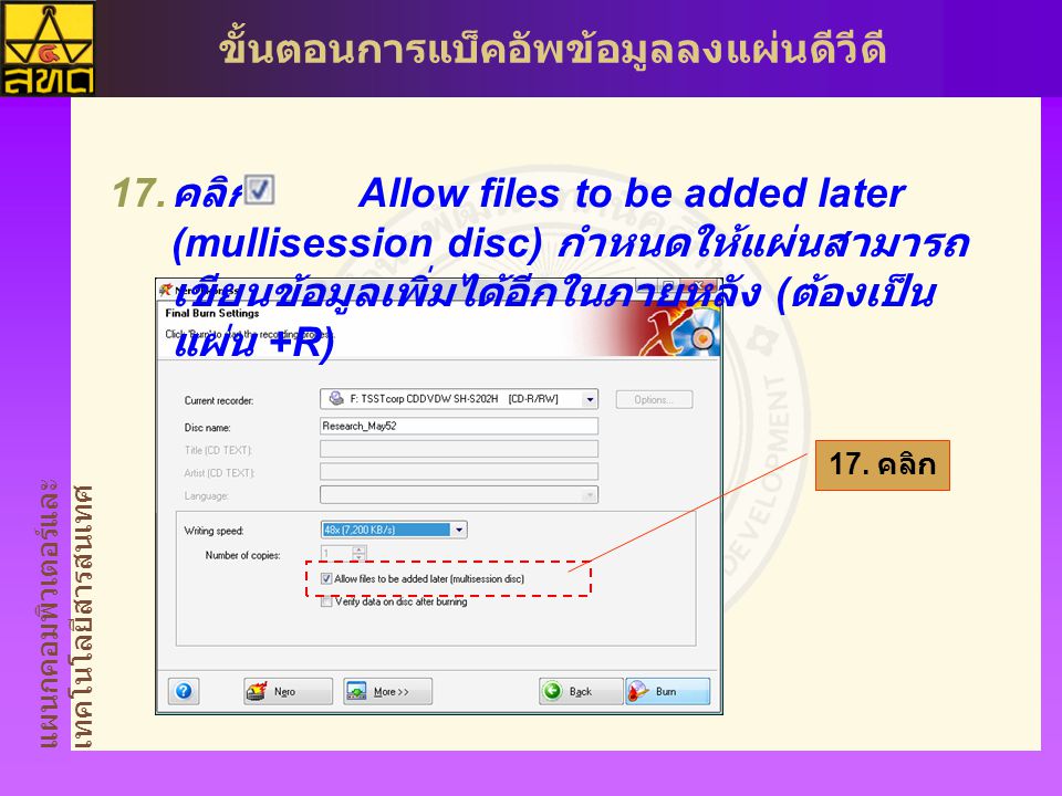 แผนกคอมพิวเตอร์และ เทคโนโลยีสารสนเทศ ขั้นตอนการแบ็คอัพข้อมูลลงแผ่นดีวีดี  คลิก Allow files to be added later (mullisession disc) กำหนดให้แผ่นสามารถ เขียนข้อมูลเพิ่มได้อีกในภายหลัง ( ต้องเป็น แผ่น +R) 17.