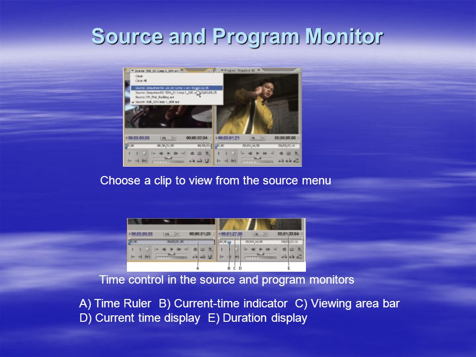 Source and Program Monitor Choose a clip to view from the source menu Time control in the source and program monitors A) Time Ruler B) Current-time indicator C) Viewing area bar D) Current time display E) Duration display