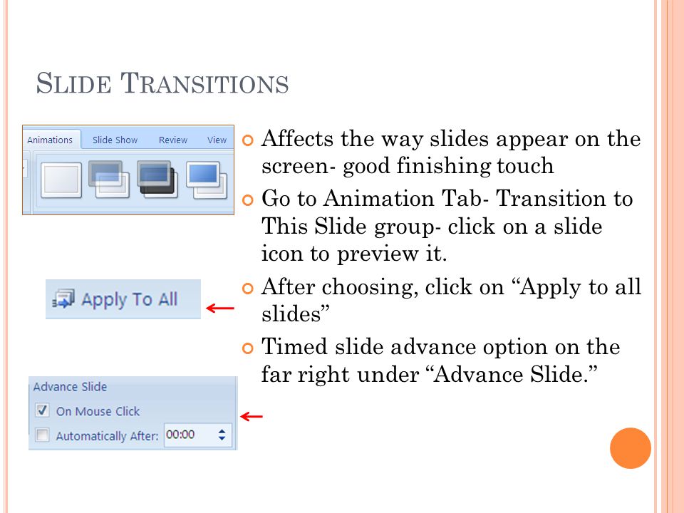 S LIDE T RANSITIONS Affects the way slides appear on the screen- good finishing touch Go to Animation Tab- Transition to This Slide group- click on a slide icon to preview it.