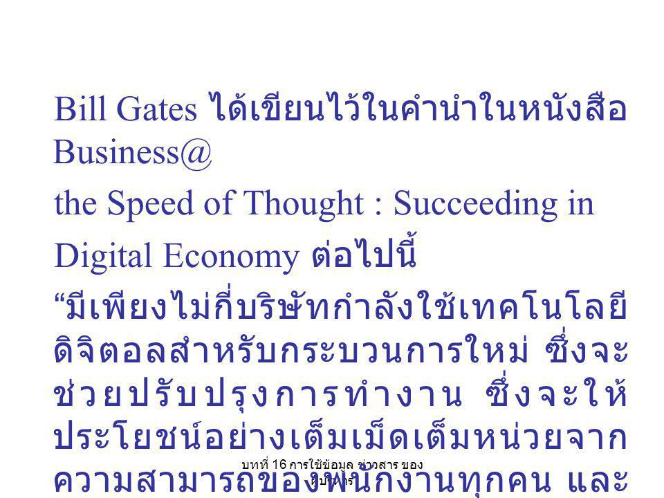 บทที่ 16 การใช้ข้อมูล ข่าวสาร ของ ผู้บริหาร Bill Gates ได้เขียนไว้ในคำนำในหนังสือ the Speed of Thought : Succeeding in Digital Economy ต่อไปนี้ มีเพียงไม่กี่บริษัทกำลังใช้เทคโนโลยี ดิจิตอลสำหรับกระบวนการใหม่ ซึ่งจะ ช่วยปรับปรุงการทำงาน ซึ่งจะให้ ประโยชน์อย่างเต็มเม็ดเต็มหน่วยจาก ความสามารถของพนักงานทุกคน และ ให้ความรวดเร็วในการตอบสนองซึ่ง จำเป็นอย่างยิ่งในการแข่งขันในโลก ธุรกิจที่รวดเร็ว