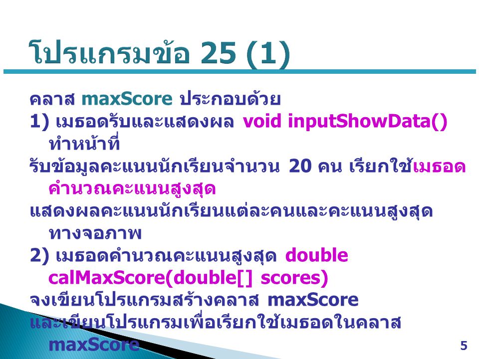 คลาส maxScore ประกอบด้วย 1) เมธอดรับและแสดงผล void inputShowData() ทำหน้าที่ รับข้อมูลคะแนนนักเรียนจำนวน 20 คน เรียกใช้เมธอด คำนวณคะแนนสูงสุด แสดงผลคะแนนนักเรียนแต่ละคนและคะแนนสูงสุด ทางจอภาพ 2) เมธอดคำนวณคะแนนสูงสุด double calMaxScore(double[] scores) จงเขียนโปรแกรมสร้างคลาส maxScore และเขียนโปรแกรมเพื่อเรียกใช้เมธอดในคลาส maxScore 5