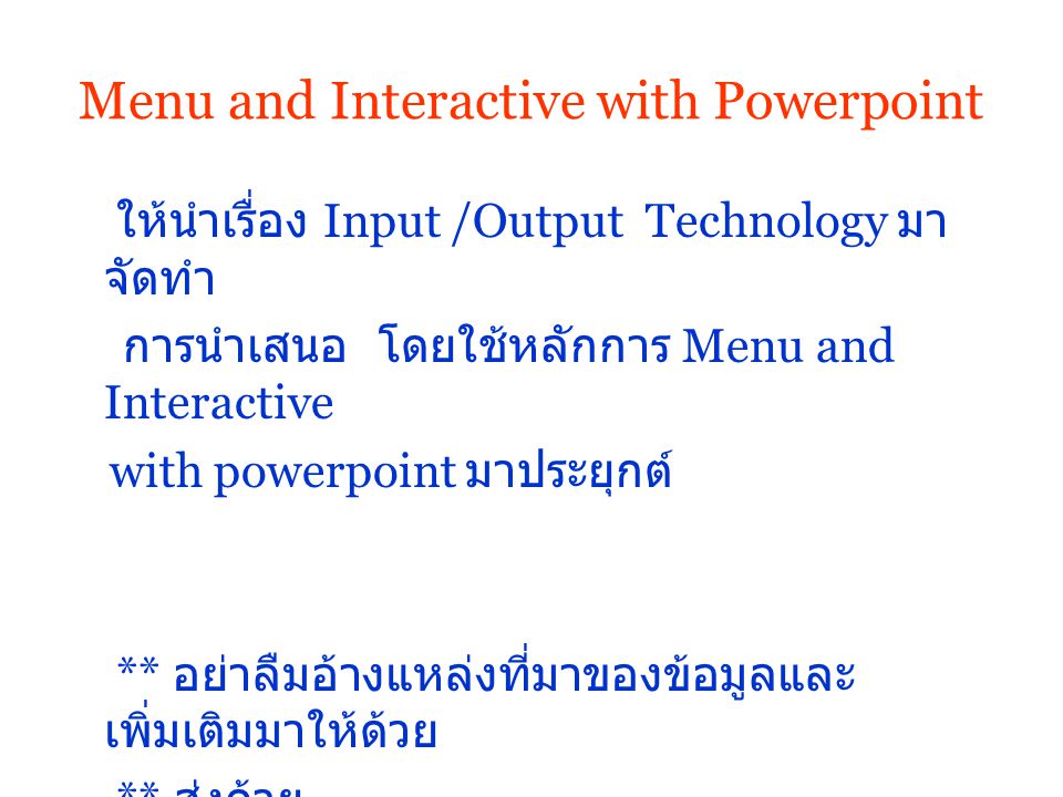 Menu and Interactive with Powerpoint ให้นำเรื่อง Input /Output Technology มา จัดทำ การนำเสนอ โดยใช้หลักการ Menu and Interactive with powerpoint มาประยุกต์ ** อย่าลืมอ้างแหล่งที่มาของข้อมูลและ เพิ่มเติมมาให้ด้วย ** ส่งด้วย
