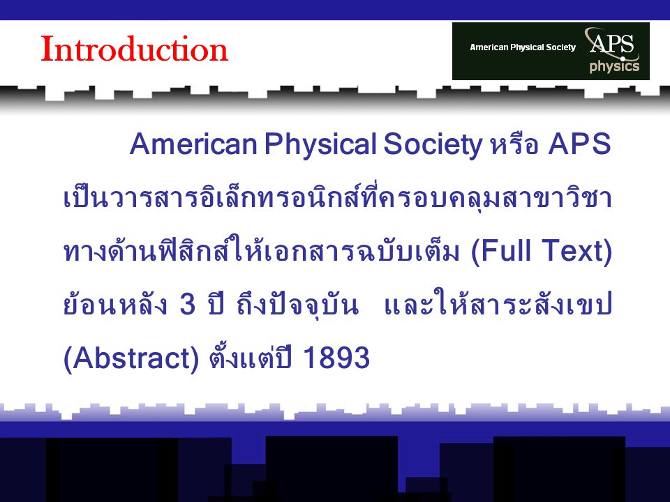 American Physical Society หรือ APS เป็นวารสารอิเล็กทรอนิกส์ที่ครอบคลุมสาขาวิชา ทางด้านฟิสิกส์ให้เอกสารฉบับเต็ม (Full Text) ย้อนหลัง 3 ปี ถึงปัจจุบัน และให้สาระสังเขป (Abstract) ตั้งแต่ปี 1893 Introduction