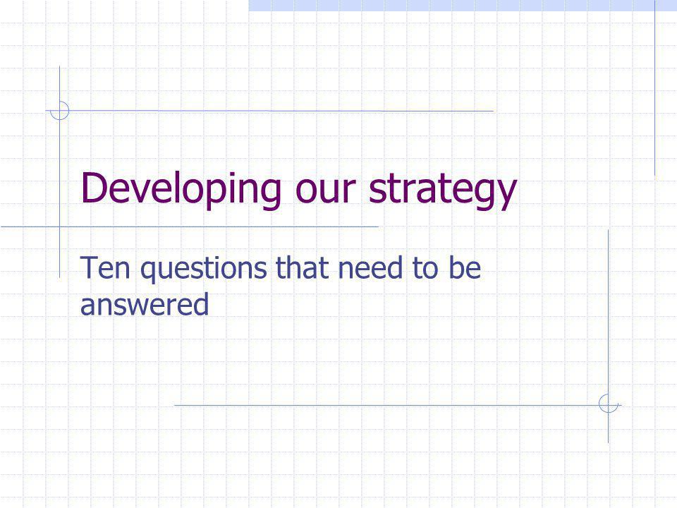 Developing our strategy Ten questions that need to be answered