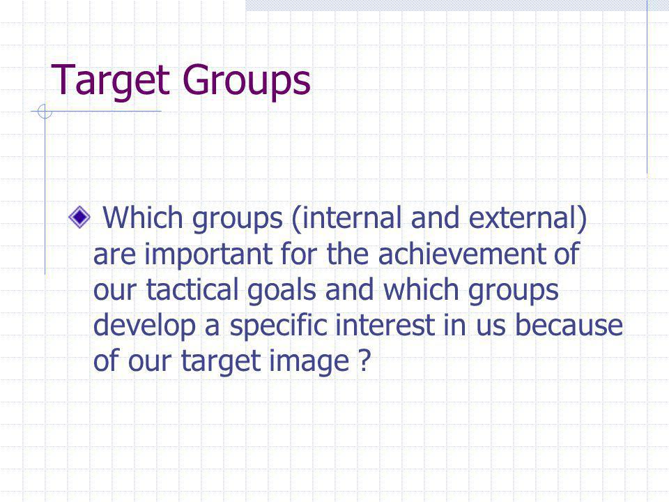 Target Groups Which groups (internal and external) are important for the achievement of our tactical goals and which groups develop a specific interest in us because of our target image