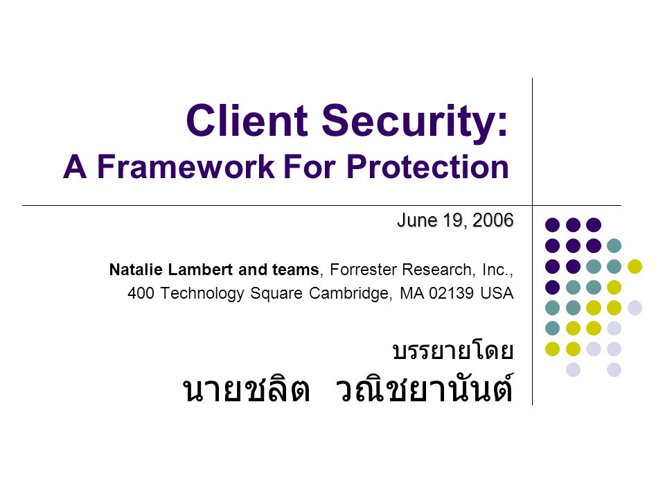 Client Security: A Framework For Protection June 19, 2006 Natalie Lambert and teams, Forrester Research, Inc., 400 Technology Square Cambridge, MA USA บรรยายโดย นายชลิต วณิชยานันต์