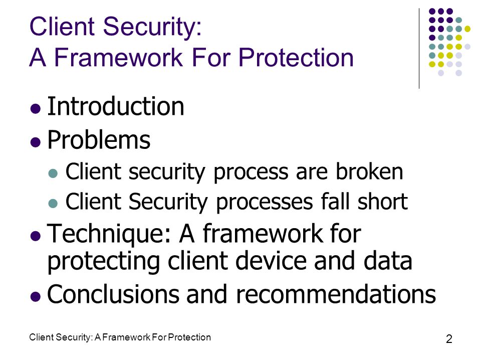 Client Security: A Framework For Protection 2 Introduction Problems Client security process are broken Client Security processes fall short Technique: A framework for protecting client device and data Conclusions and recommendations