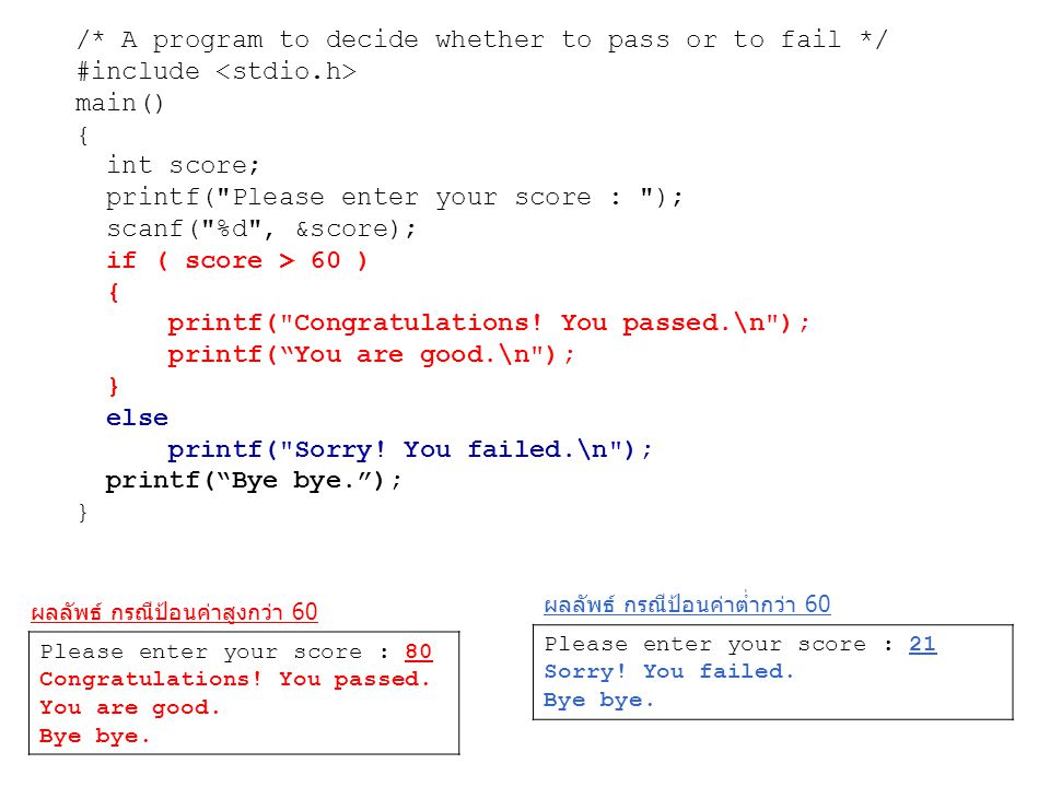 /* A program to decide whether to pass or to fail */ #include main() { int score; printf( Please enter your score : ); scanf( %d , &score); if ( score > 60 ) { printf( Congratulations.