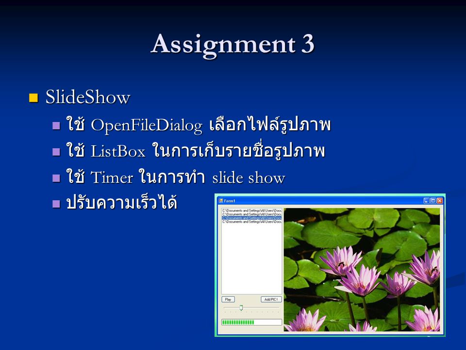 Assignment 3 SlideShow SlideShow ใช้ OpenFileDialog เลือกไฟล์รูปภาพ ใช้ OpenFileDialog เลือกไฟล์รูปภาพ ใช้ ListBox ในการเก็บรายชื่อรูปภาพ ใช้ ListBox ในการเก็บรายชื่อรูปภาพ ใช้ Timer ในการทำ slide show ใช้ Timer ในการทำ slide show ปรับความเร็วได้ ปรับความเร็วได้