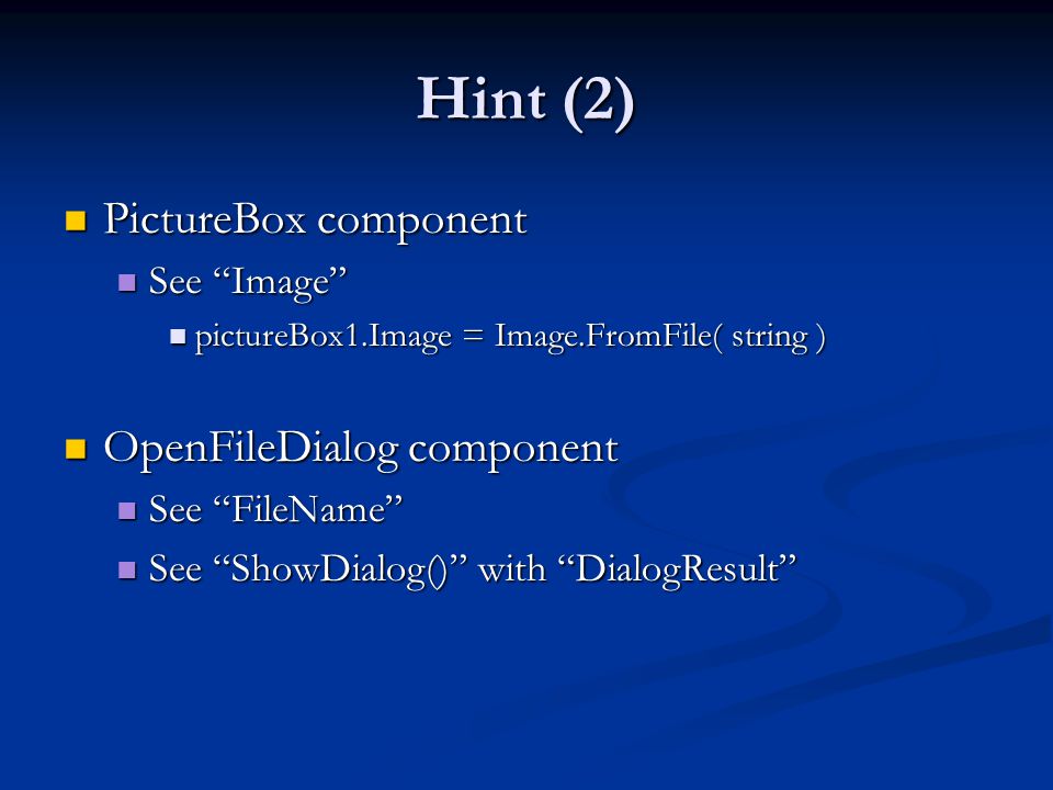 Hint (2) PictureBox component PictureBox component See Image See Image pictureBox1.Image = Image.FromFile( string ) pictureBox1.Image = Image.FromFile( string ) OpenFileDialog component OpenFileDialog component See FileName See FileName See ShowDialog() with DialogResult See ShowDialog() with DialogResult