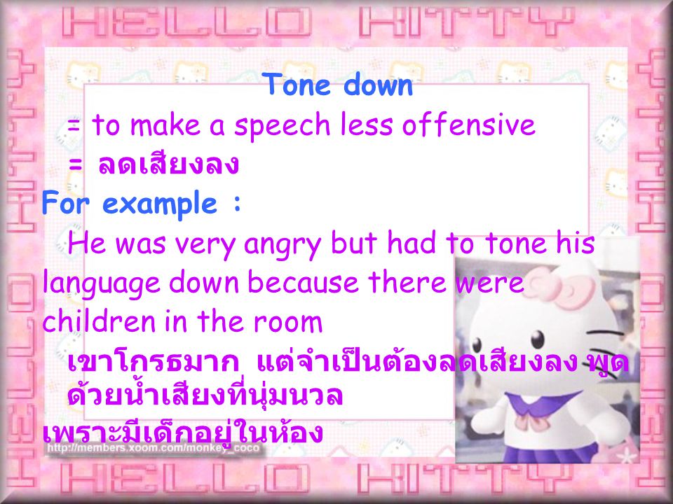 = to make a speech less offensive = ลดเสียงลง For example : He was very angry but had to tone his language down because there were children in the room เขาโกรธมาก แต่จำเป็นต้องลดเสียงลง พูด ด้วยน้ำเสียงที่นุ่มนวล เพราะมีเด็กอยู่ในห้อง