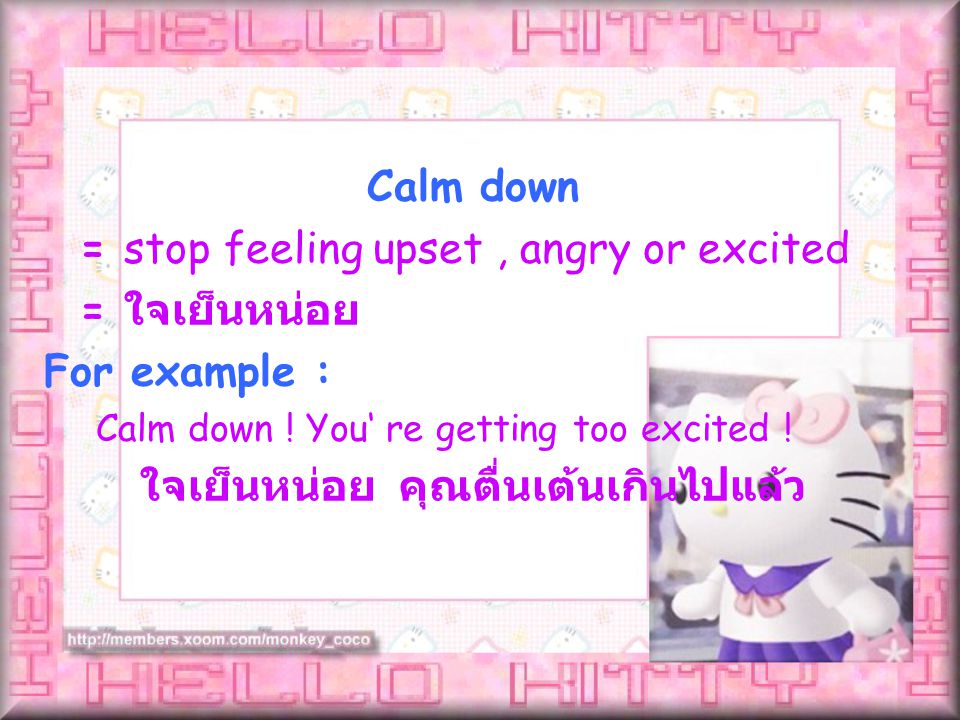 = stop feeling upset, angry or excited = ใจเย็นหน่อย For example : Calm down .