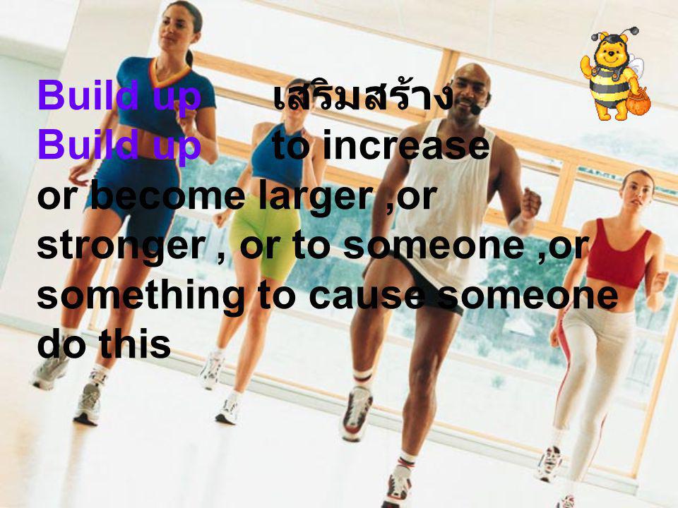 Build up เสริมสร้าง Build up to increase or become larger,or stronger, or to someone,or something to cause someone do this