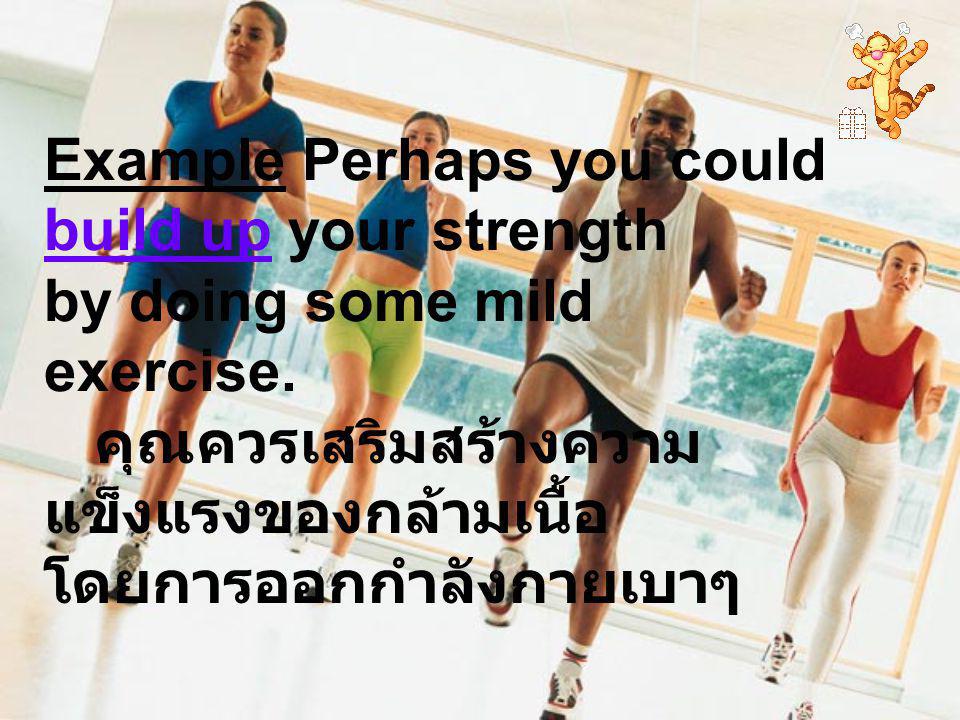 Example Perhaps you could build up your strength by doing some mild exercise.