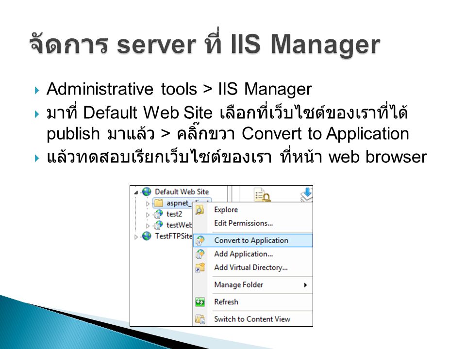  Administrative tools > IIS Manager  มาที่ Default Web Site เลือกที่เว็บไซต์ของเราที่ได้ publish มาแล้ว > คลิ๊กขวา Convert to Application  แล้วทดสอบเรียกเว็บไซต์ของเรา ที่หน้า web browser