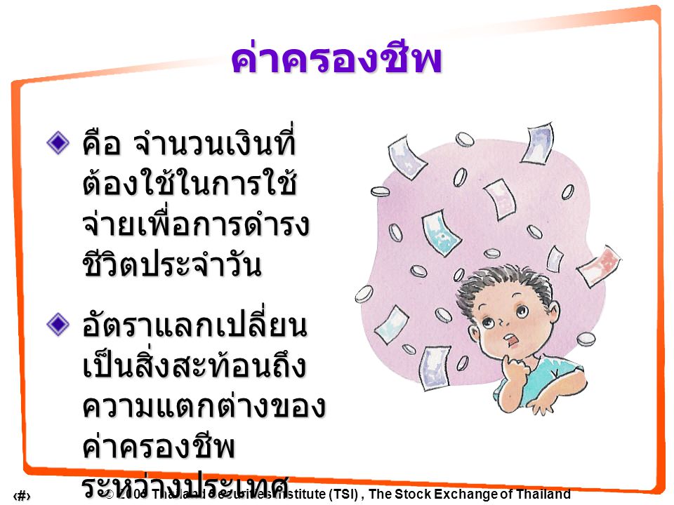  2005 Thailand Securities Institute (TSI), The Stock Exchange of Thailand 3 ค่าครองชีพ คือ จำนวนเงินที่ ต้องใช้ในการใช้ จ่ายเพื่อการดำรง ชีวิตประจำวัน อัตราแลกเปลี่ยน เป็นสิ่งสะท้อนถึง ความแตกต่างของ ค่าครองชีพ ระหว่างประเทศ