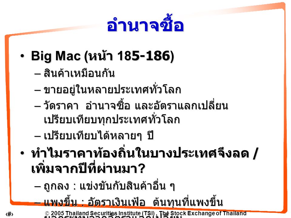  2005 Thailand Securities Institute (TSI), The Stock Exchange of Thailand 6 Big Mac ( หน้า )Big Mac ( หน้า ) – สินค้าเหมือนกัน – ขายอยู่ในหลายประเทศทั่วโลก – วัดราคา อำนาจซื้อ และอัตราแลกเปลี่ยน เปรียบเทียบทุกประเทศทั่วโลก – เปรียบเทียบได้หลายๆ ปี ทำไมราคาท้องถิ่นในบางประเทศจึงลด / เพิ่มจากปีที่ผ่านมา .