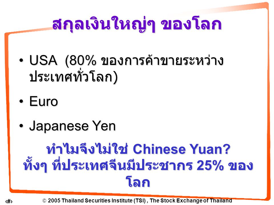  2005 Thailand Securities Institute (TSI), The Stock Exchange of Thailand 7 USA (80% ของการค้าขายระหว่าง ประเทศทั่วโลก )USA (80% ของการค้าขายระหว่าง ประเทศทั่วโลก ) EuroEuro Japanese YenJapanese Yen สกุลเงินใหญ่ๆ ของโลก ทำไมจึงไม่ใช่ Chinese Yuan.