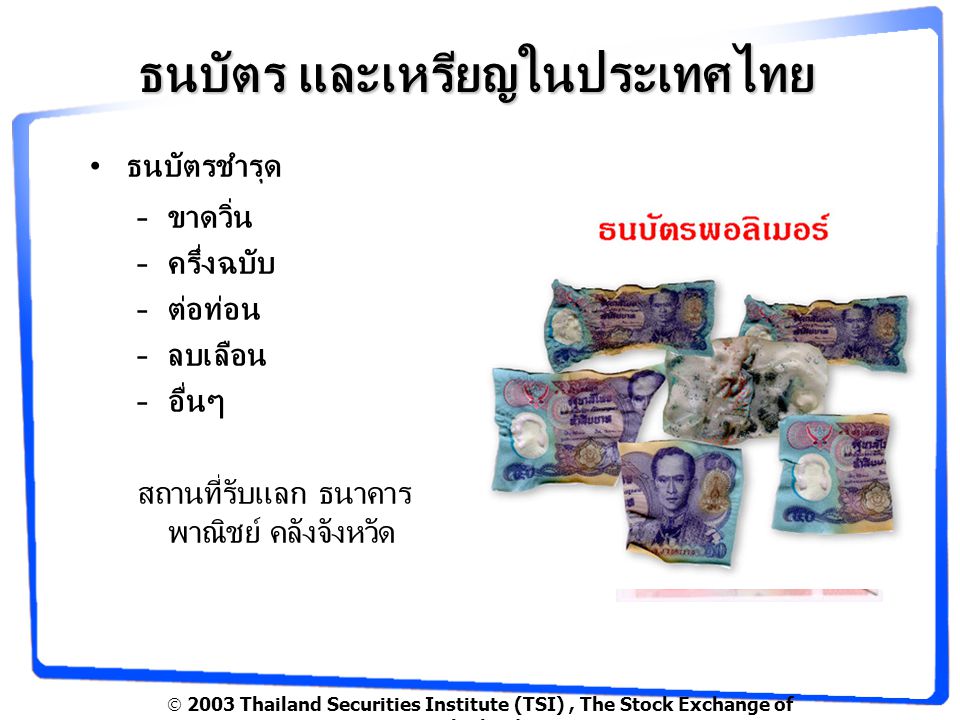  2003 Thailand Securities Institute (TSI), The Stock Exchange of Thailand ธนบัตร และเหรียญในประเทศไทย ธนบัตรชำรุด –ขาดวิ่น –ครึ่งฉบับ –ต่อท่อน –ลบเลือน –อื่นๆ สถานที่รับแลก ธนาคาร พาณิชย์ คลังจังหวัด