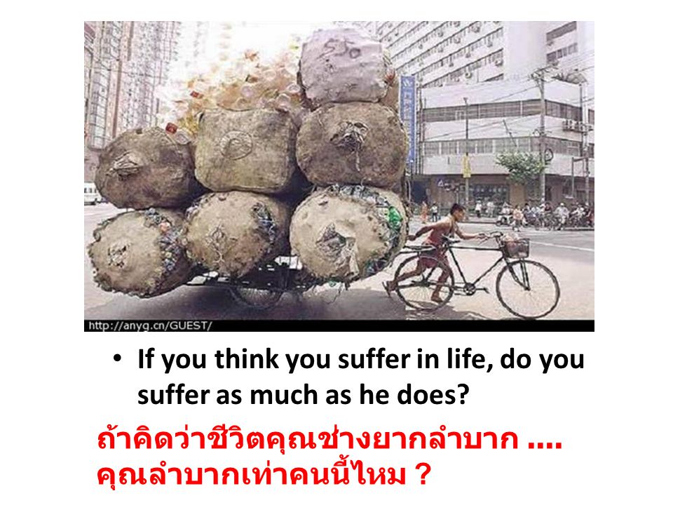If you think you suffer in life, do you suffer as much as he does.
