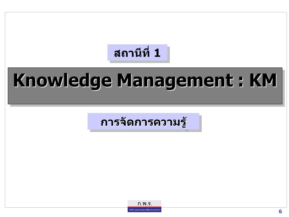 6 6 Knowledge Management : KM การจัดการความรู้การจัดการความรู้ สถานีที่ 1