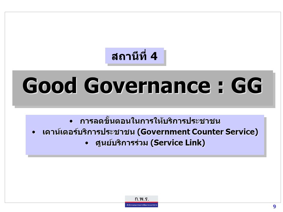 9 9 Good Governance : GG การลดขั้นตอนในการให้บริการประชาชนการลดขั้นตอนในการให้บริการประชาชน เคาน์เตอร์บริการประชาชน (Government Counter Service)เคาน์เตอร์บริการประชาชน (Government Counter Service) ศูนย์บริการร่วม (Service Link)ศูนย์บริการร่วม (Service Link) การลดขั้นตอนในการให้บริการประชาชนการลดขั้นตอนในการให้บริการประชาชน เคาน์เตอร์บริการประชาชน (Government Counter Service)เคาน์เตอร์บริการประชาชน (Government Counter Service) ศูนย์บริการร่วม (Service Link)ศูนย์บริการร่วม (Service Link) สถานีที่ 4