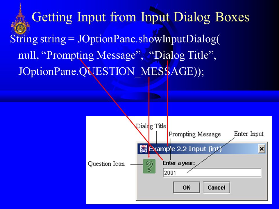 2 Getting Input from Input Dialog Boxes String string = JOptionPane.showInputDialog( null, Prompting Message , Dialog Title , JOptionPane.QUESTION_MESSAGE));
