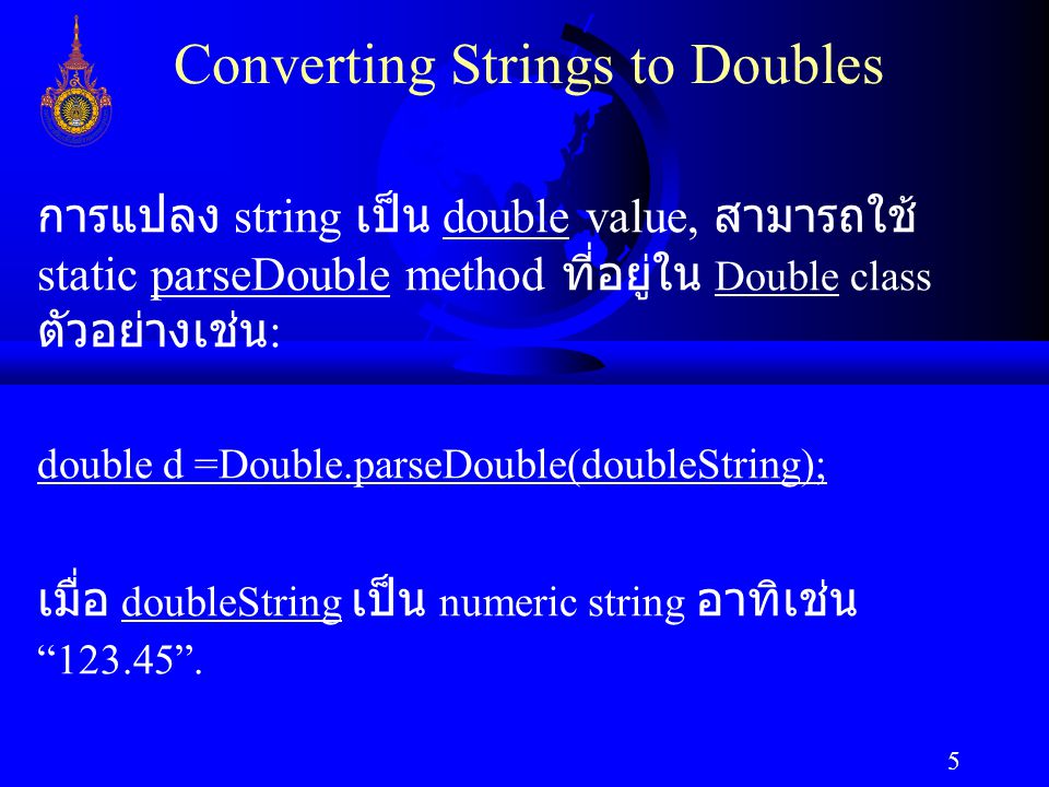 5 Converting Strings to Doubles การแปลง string เป็น double value, สามารถใช้ static parseDouble method ที่อยู่ใน Double class ตัวอย่างเช่น : double d =Double.parseDouble(doubleString); เมื่อ doubleString เป็น numeric string อาทิเช่น