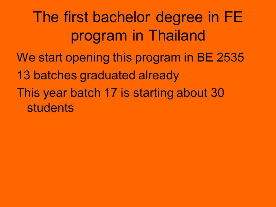 The first bachelor degree in FE program in Thailand We start opening this program in BE batches graduated already This year batch 17 is starting about 30 students