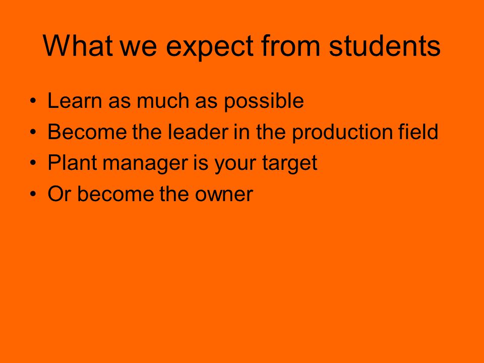 What we expect from students Learn as much as possible Become the leader in the production field Plant manager is your target Or become the owner