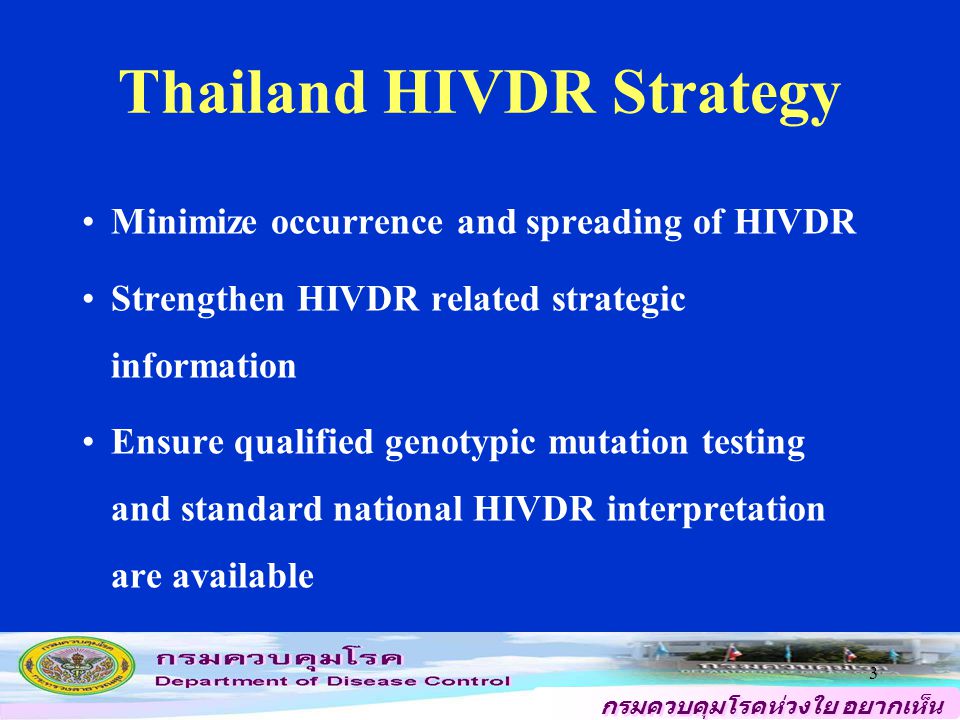 กรมควบคุมโรคห่วงใย อยากเห็น คนไทยสุขภาพดี 3 Thailand HIVDR Strategy Minimize occurrence and spreading of HIVDR Strengthen HIVDR related strategic information Ensure qualified genotypic mutation testing and standard national HIVDR interpretation are available