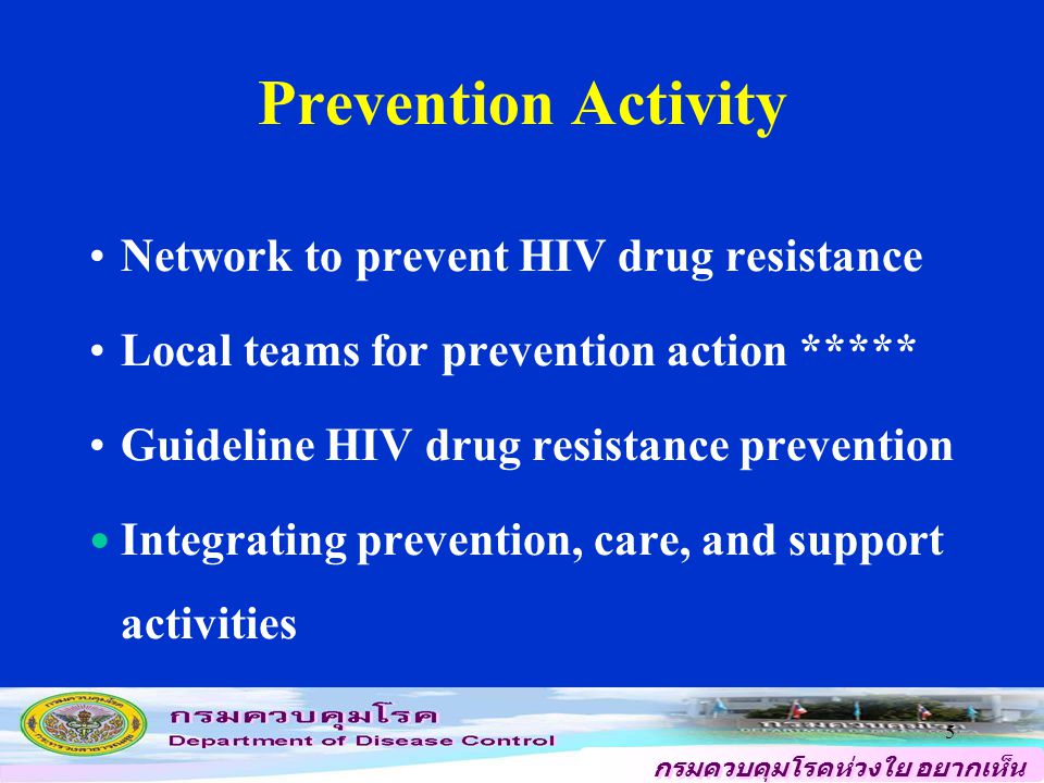 กรมควบคุมโรคห่วงใย อยากเห็น คนไทยสุขภาพดี 5 Prevention Activity Network to prevent HIV drug resistance Local teams for prevention action ***** Guideline HIV drug resistance prevention Integrating prevention, care, and support activities