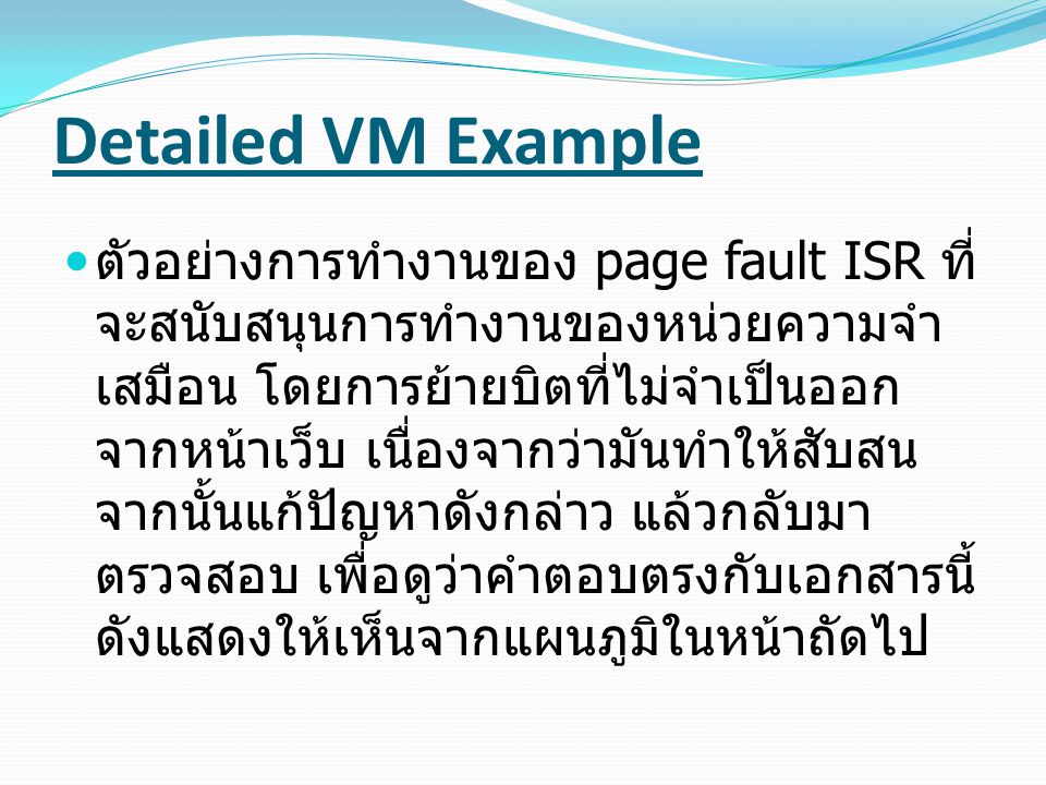 Detailed VM Example ตัวอย่างการทำงานของ page fault ISR ที่ จะสนับสนุนการทำงานของหน่วยความจำ เสมือน โดยการย้ายบิตที่ไม่จำเป็นออก จากหน้าเว็บ เนื่องจากว่ามันทำให้สับสน จากนั้นแก้ปัญหาดังกล่าว แล้วกลับมา ตรวจสอบ เพื่อดูว่าคำตอบตรงกับเอกสารนี้ ดังแสดงให้เห็นจากแผนภูมิในหน้าถัดไป