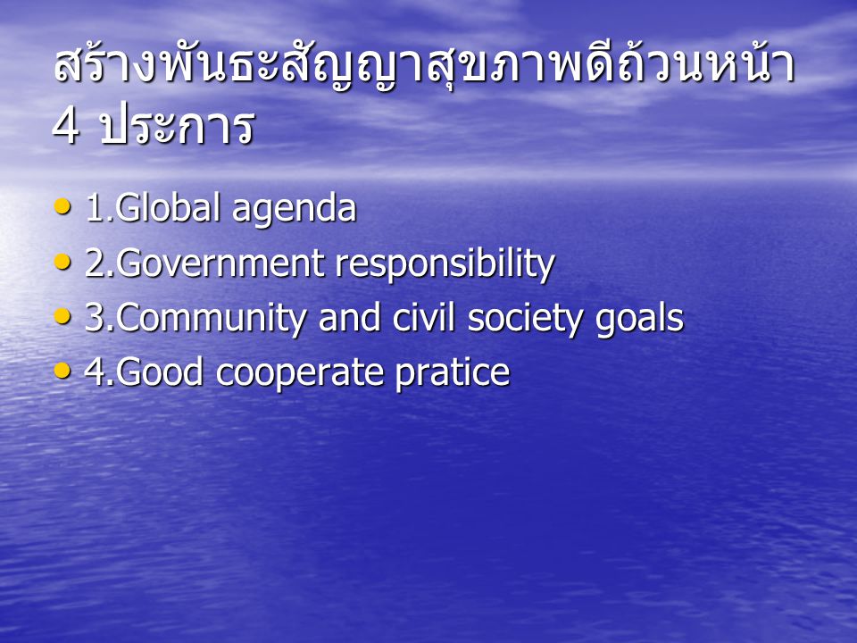 สร้างพันธะสัญญาสุขภาพดีถ้วนหน้า 4 ประการ 1.Global agenda 1.Global agenda 2.Government responsibility 2.Government responsibility 3.Community and civil society goals 3.Community and civil society goals 4.Good cooperate pratice 4.Good cooperate pratice