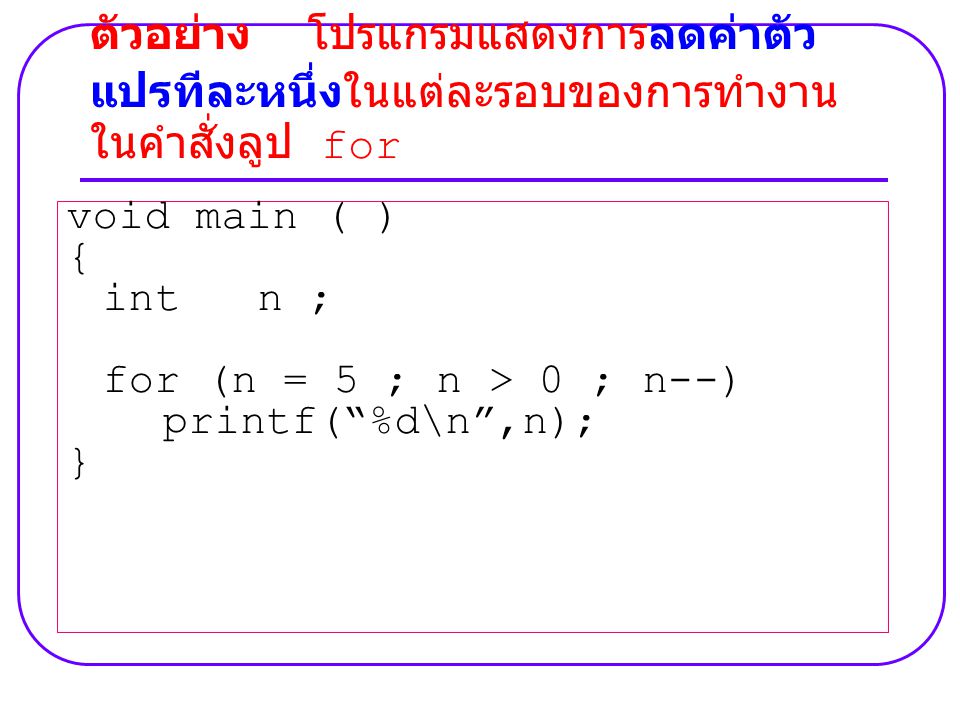 void main ( ) { int n ; for (n = 5 ; n > 0 ; n--) printf( %d\n ,n); } ตัวอย่าง โปรแกรมแสดงการลดค่าตัว แปรทีละหนึ่งในแต่ละรอบของการทำงาน ในคำสั่งลูป for