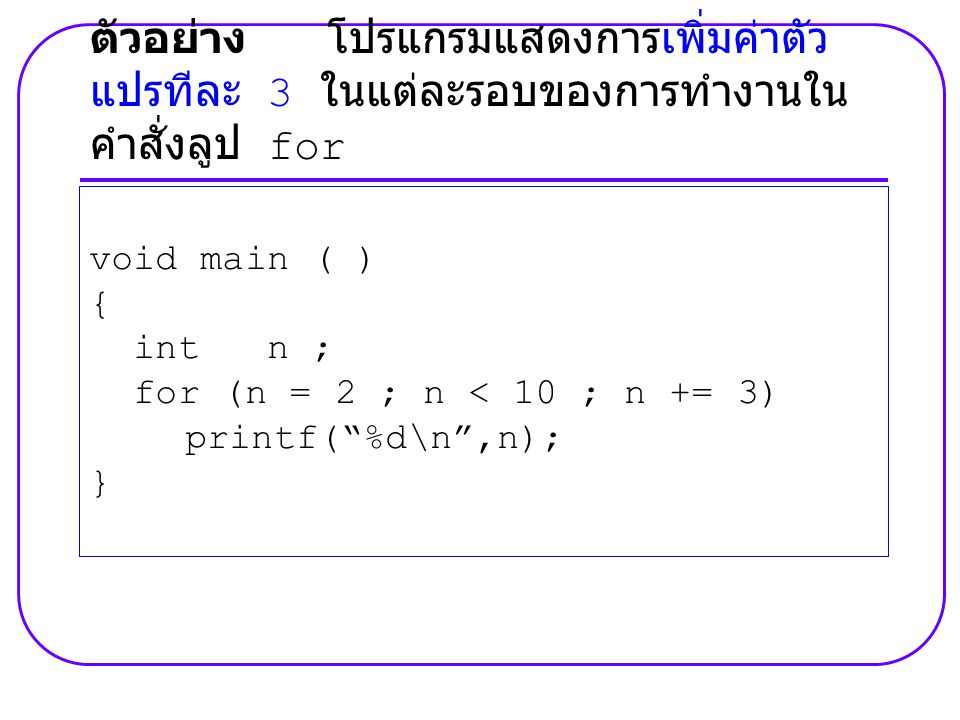 void main ( ) { int n ; for (n = 2 ; n < 10 ; n += 3) printf( %d\n ,n); } ตัวอย่าง โปรแกรมแสดงการเพิ่มค่าตัว แปรทีละ 3 ในแต่ละรอบของการทำงานใน คำสั่งลูป for