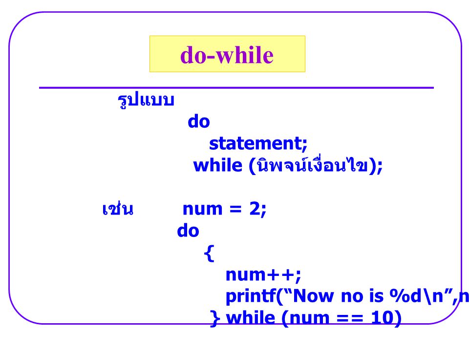รูปแบบ do statement; while ( นิพจน์เงื่อนไข ); เช่น num = 2; do { num++; printf( Now no is %d\n ,num); } while (num == 10) do-while